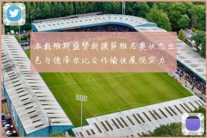 本戴维斯盛赞新援萨维尼奥状态出色与德泽尔比合作愉快展现实力