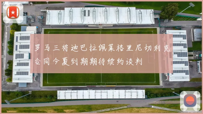 罗马三将迪巴拉佩莱格里尼切利克合同今夏到期期待续约谈判