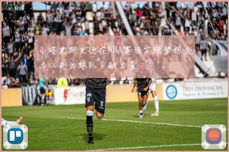 小塔里斯里德在NBA赛场实现梦想全力以赴为球队贡献力量