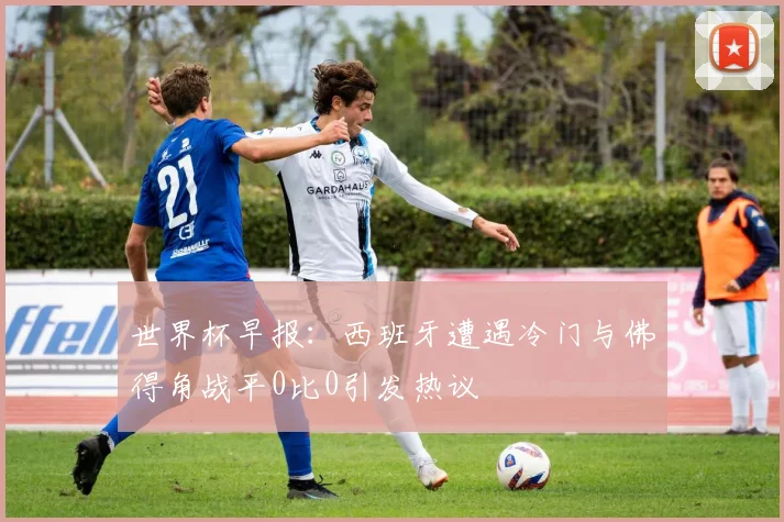世界杯早报：西班牙遭遇冷门与佛得角战平0比0引发热议