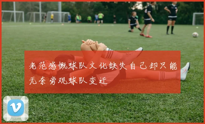 老范感慨球队文化缺失自己却只能无奈旁观球队变迁