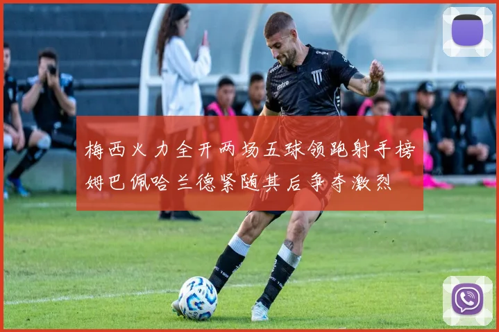 梅西火力全开两场五球领跑射手榜姆巴佩哈兰德紧随其后争夺激烈
