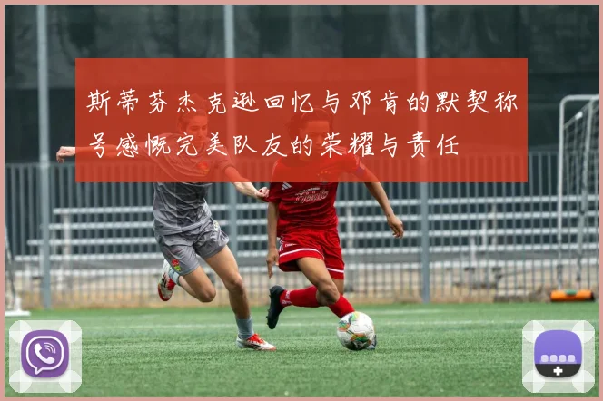 斯蒂芬杰克逊回忆与邓肯的默契称号感慨完美队友的荣耀与责任
