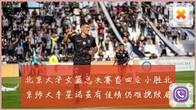 北京大学女篮总决赛首回合小胜北京师大李星诺虽有佳绩仍难挽败局