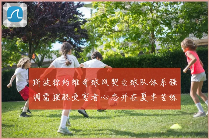 斯波称约维奇球风契合球队体系强调需摆脱受害者心态并在夏季苦练