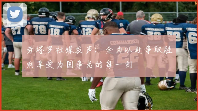 劳塔罗社媒发声：全力以赴争取胜利享受为国争光的每一刻