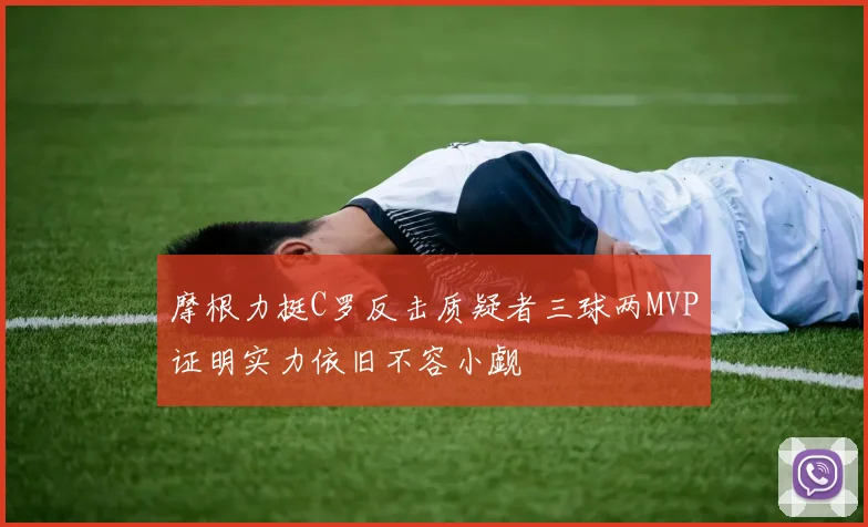 摩根力挺C罗反击质疑者三球两MVP证明实力依旧不容小觑