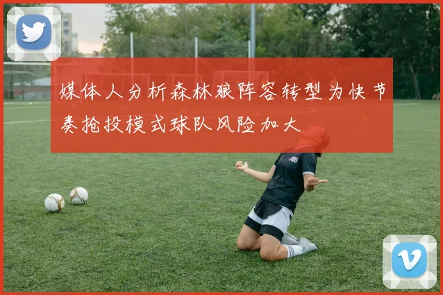 媒体人分析森林狼阵容转型为快节奏抢投模式球队风险加大