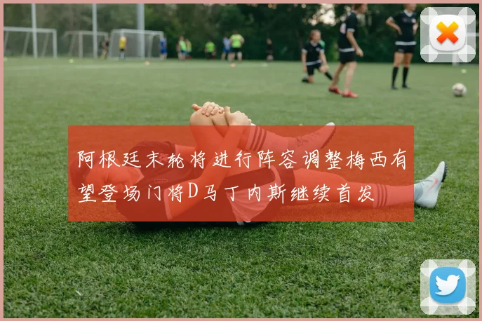 阿根廷末轮将进行阵容调整梅西有望登场门将D马丁内斯继续首发