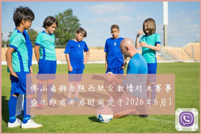 佛山南狮与陕西联合激情对决赛事盛况即将开启时间定于2026年6月14日周日晚上七点半