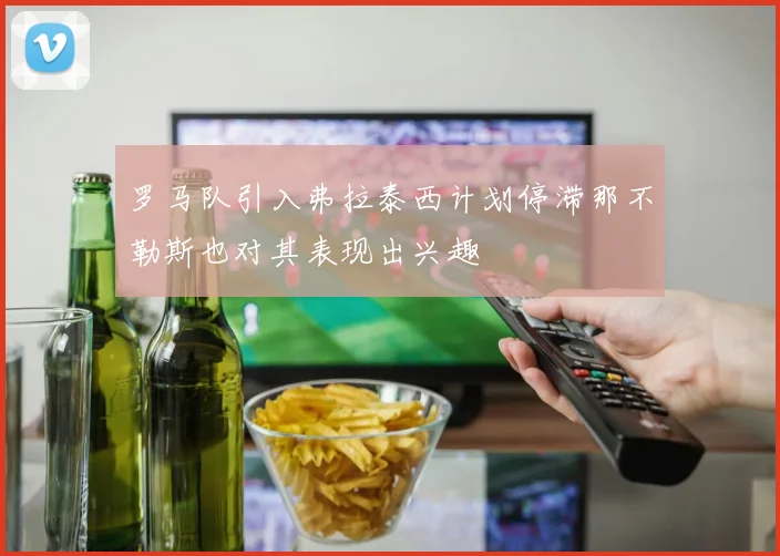 罗马队引入弗拉泰西计划停滞那不勒斯也对其表现出兴趣