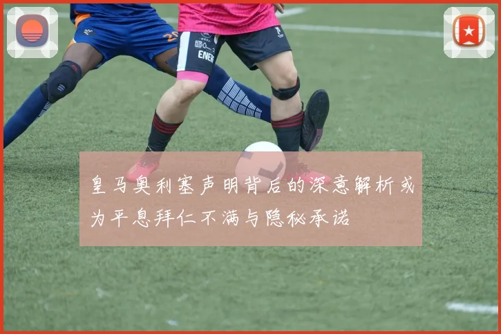 皇马奥利塞声明背后的深意解析或为平息拜仁不满与隐秘承诺