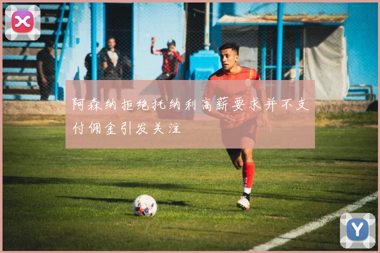 阿森纳拒绝托纳利高薪要求并不支付佣金引发关注