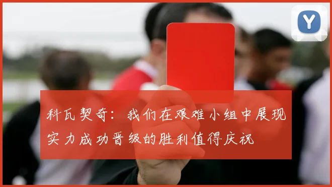 科瓦契奇：我们在艰难小组中展现实力成功晋级的胜利值得庆祝