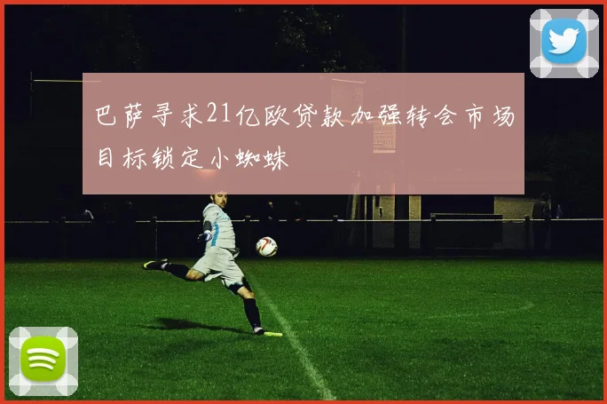 巴萨寻求21亿欧贷款加强转会市场目标锁定小蜘蛛