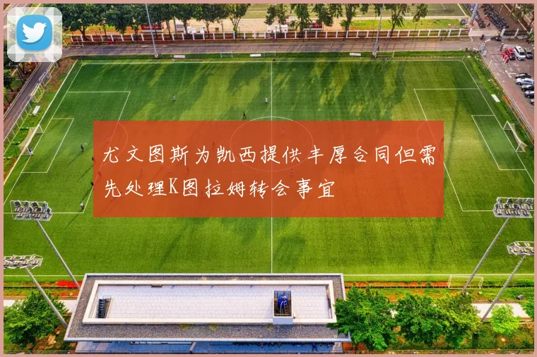 尤文图斯为凯西提供丰厚合同但需先处理K图拉姆转会事宜