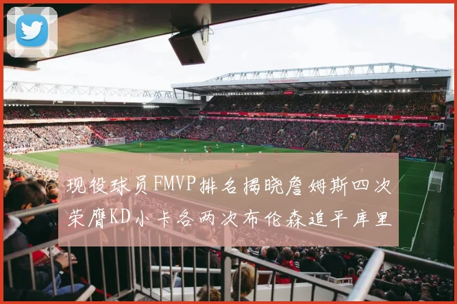 现役球员FMVP排名揭晓詹姆斯四次荣膺KD小卡各两次布伦森追平库里约基奇等人
